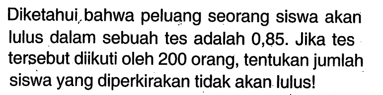 Diketahui bahwa peluang seorang siswa akan lulus dalam sebuah tes adalah 0,85. Jika tes tersebut diikuti oleh 200 orang, tentukan jumlah siswa yang diperkirakan tidak akan lulus!