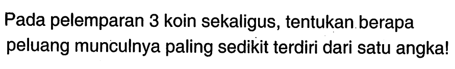 Pada pelemparan 3 koin sekaligus, tentukan berapa peluang munculnya paling sedikit terdiri dari satu angka!