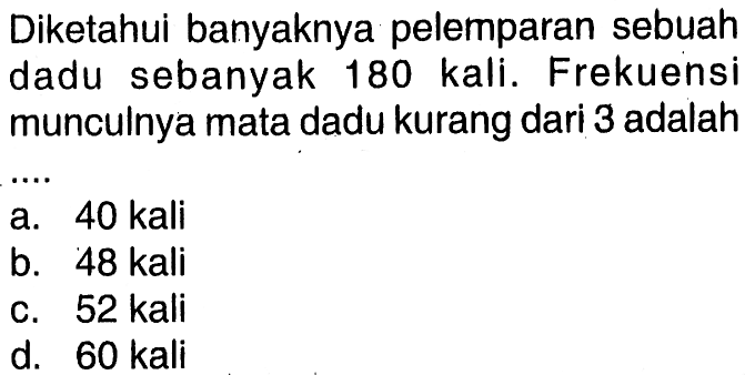 Diketahui banyaknya pelemparan sebuah dadu sebanyak180 kali. Frekuensi munculnya mata dadu kurang dari 3 adalah