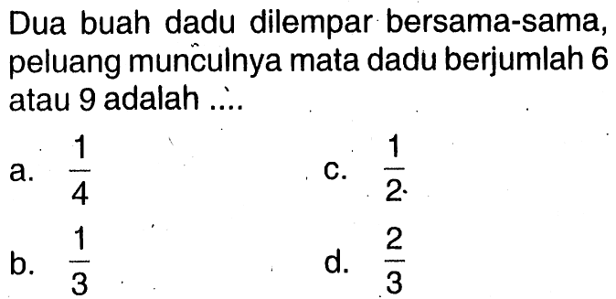 Dua buah dadu dilempar bersama-sama, peluang munculnya mata dadu berjumlah 6 atau 9 adalah ....