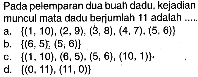 Pada pelemparan dua buah dadu, kejadian muncul mata dadu berjumlah 11 adalah ....a.  {(1, 10), (2, 9), (3, 8), (4, 7), (5, 6)}b.  {(6, 5), (5, 6)}c.  {(1, 10), (6, 5), (5, 6), (10, 1)}d.  {(0, 11), (11, 0)}