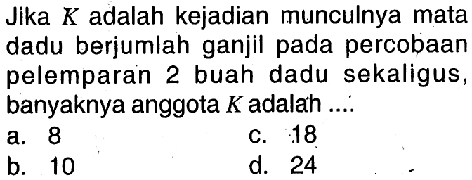 Jika K adalah kejadian munculnya mata dadu berjumlah ganjil pada percobaan pelemparan 2 buah dadu sekaligus, banyaknya anggota K adalah....