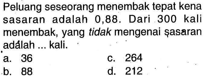 Peluang seseorang menembak tepat kena sasaran adalah 0,88. Dari 300 kali menembak, yang tidak mengenai şasaran adalah ... kali.