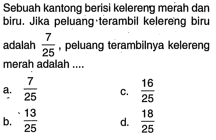 Sebuah kantong berisi kelereng merah dan biru. Jika peluang terambil kelereng biru adalah 7/25, peluang terambilnya kelereng merah adalah ....
