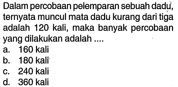 Dalam percobaan pelemparan sebuah dadư, ternyata muncul mata dadu kurang dari tiga adalah 120 kali, maka banyak percobaan yang dilakukan adalah ....