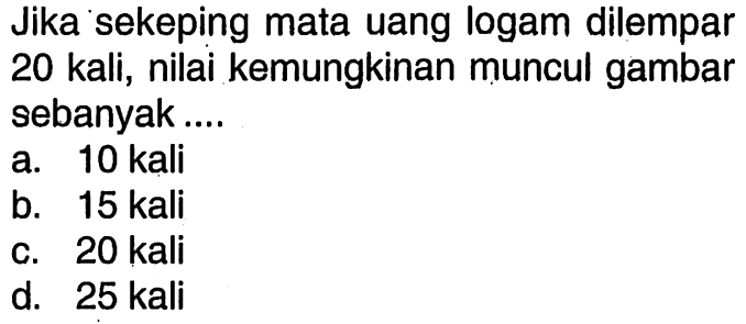 Jika sekeping mata uang logam dilempar 20 kali, nilai kemungkinan muncul gambar sebanyak...a. 10 kalib. 15 kalic. 20 kalid. 25 kali