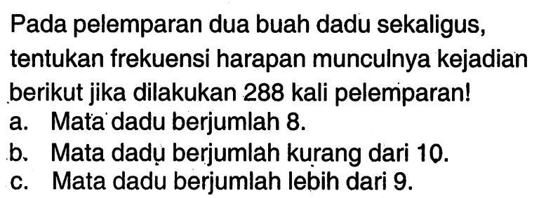 Pada pelemparan dua buah dadu sekaligus, tentukan frekuensi harapan munculnya kejadian berikut jika dilakukan 288 kali pelemparan! a. Mata dadu berjumlah 8. 
b. Mata dadụ berjumlah kurang dari 10. c. Mata dadu berjumlah lebih dari 9. 