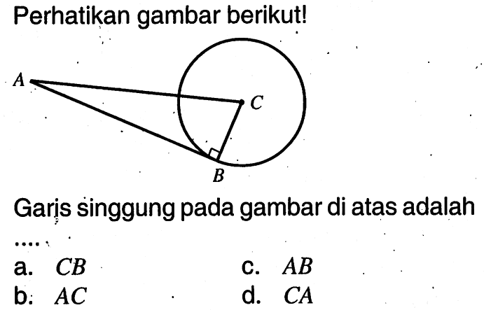 Perhatikan gambar berikut! A C B Garis singgung pada gambar di atas adalah .... a. CB b. AC c. AB d. CA