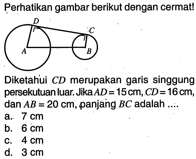 perhatikan gambar berikut dengan cermat!Diketahui CD merupakan garis singgung persekutuan luar. Jika AD=15 cm, CD=16 cm, dan AB=20 cm, panjang BC adalah ....