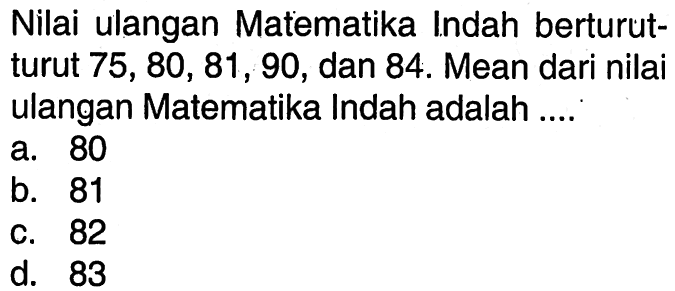 Nilai ulangan Matematika Indah berturutturut 75,80,81,90,dan 84. Mean dari nilai ulangan Matematika Indah adalah ....