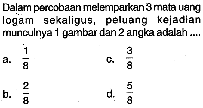 Dalam percobaan melemparkan 3 mata uang logam sekaligus, peluang kejadian munculnya 1 gambar dan 2 angka adalah ....