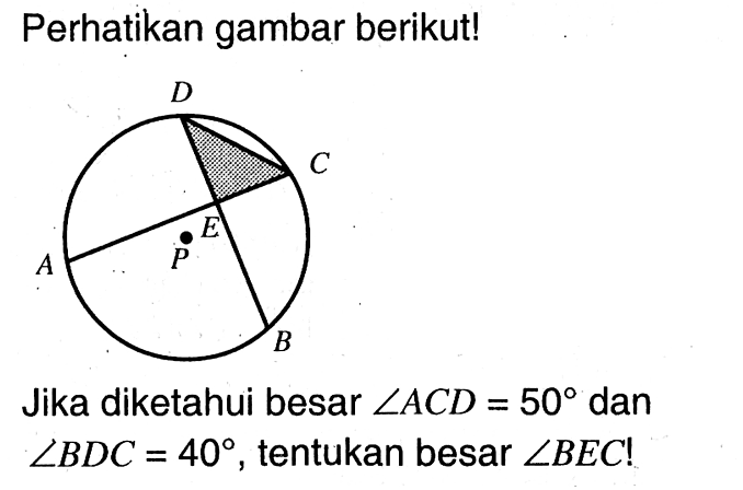 Perhatikan gambar berikut!Jika diketahui besar sudut ACD=50 dan sudut BDC=40 , tentukan besar sudut BEC!