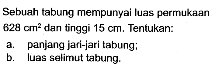 Sebuah tabung mempunyai luas permukaan 628 cm^2 dan tinggi 15 cm. Tentukan:a. panjang jari-jari tabung;b. luas selimut tabung.