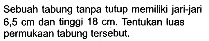 Sebuah tabung tanpa tutup memiliki jari-jari  6,5cm  dan tinggi  18cm . Tentukan luas permukaan tabung tersebut.