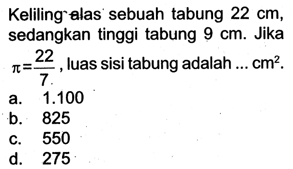 Keliling alas sebuah tabung 22 cm, sedangkan tinggi tabung 9 cm. Jika pi=22/7, luas sisi tabung adalah ... cm^2 