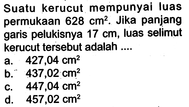 Suatu kerucut mempunyai luas permukaan  628 cm^2 . Jika panjang garis pelukisnya  17 cm , luas selimut kerucut tersebut adalah ....