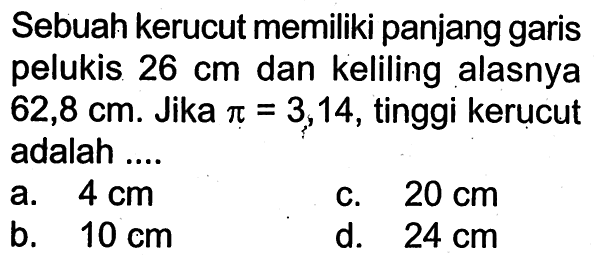 Sebuah kerucut memiliki panjang garis pelukis 26 cm dan keliling alasnya 62,8 cm. Jika pi=3,14, tinggi kerucut adalah ....