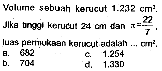 Volume sebuah kerucut  1.232 cm^3 .  Jika tinggi kerucut  24 cm  dan  pi=(22/7) , luas permukaan kerucut adalah ...  cm^2 .
