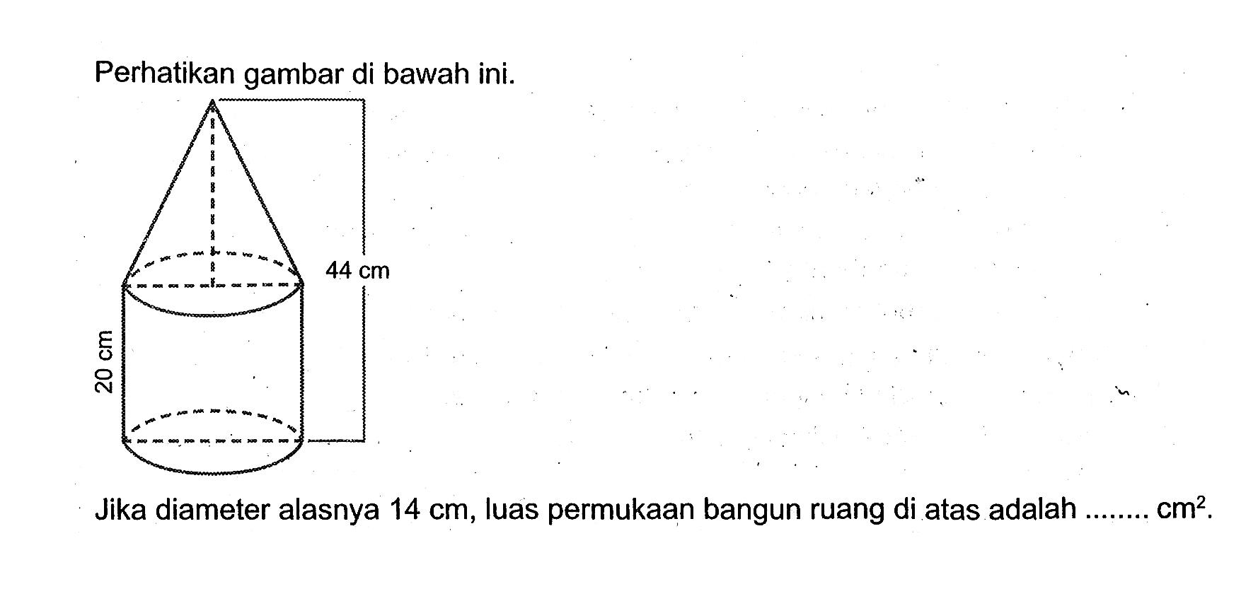 Perhatikan gambar di bawah ini.Jika diameter alasnya 14 cm, luas permukaan bangun ruang di atas adalah .... cm^2.20 cm 44 cm