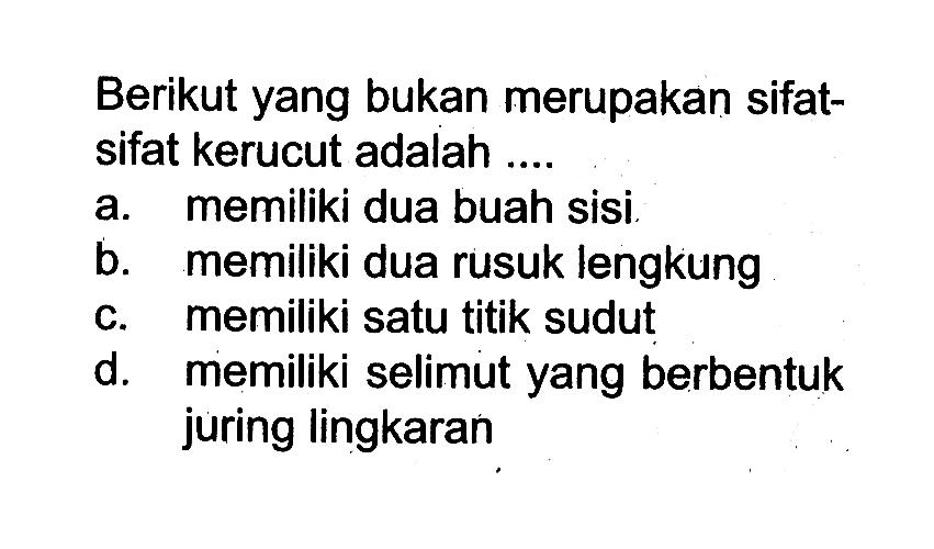 Berikut yang bukan merupakan sifatsifat kerucut adalah ....
a. memiliki dua buah sisi
b. memiliki dua rusuk lengkung
c. memiliki satu titik sudut
d. memiliki selimut yang berbentuk juring lingkaran