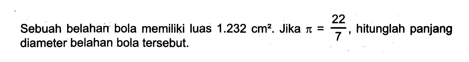 Sebuah belahan bola memiliki luas  1.232 cm^2. Jika  pi=22/7, hitunglah panjang diameter belahan bola tersebut.