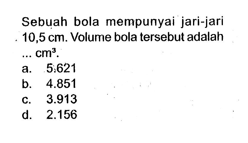 Sebuah bola mempunyai jari-jari 10,5 cm. Volume bola tersebut adalah.... cm^3 .