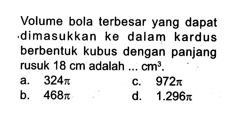 Volume bola terbesar yang dapat dimasukkan ke dalam kardus berbentuk kubus dengan panjang rusuk  18 cm  adalah  ...cm^3 
