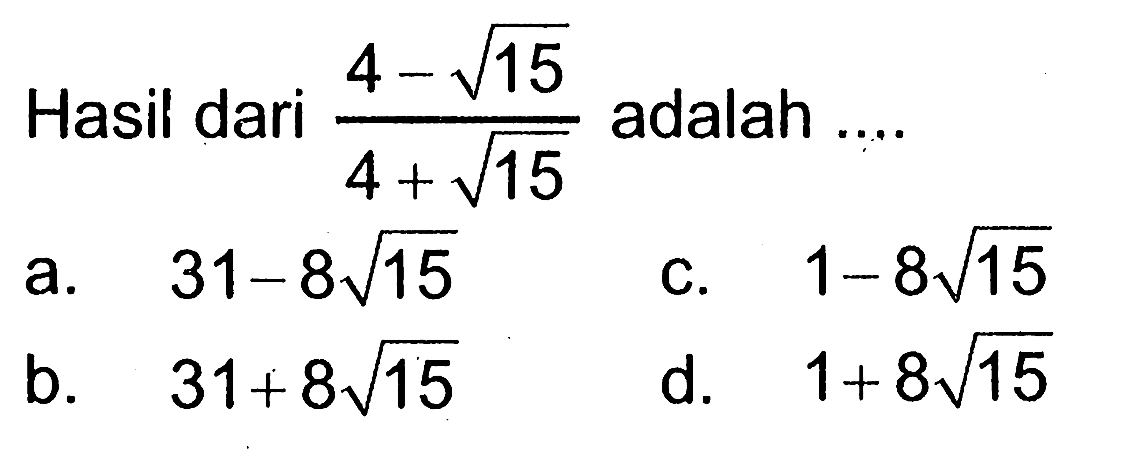 Hasil dari (4 - akar(15))/(4 + akar(15)) adalah ... a. 31 - 8 akar(15) b. 31 + 8 akar(15) c. 1 - 8akar(15) d. 1 + 8 akar(15)