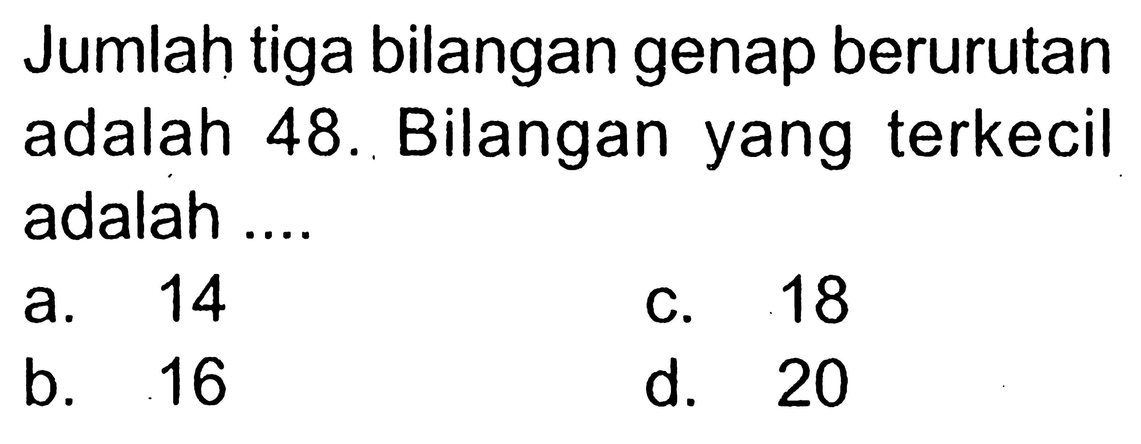 Jumlah tiga bilangan genap berurutan adalah 48. Bilangan yang terkecil adalah .... a. 14 b. 16 c. 18 d. 20