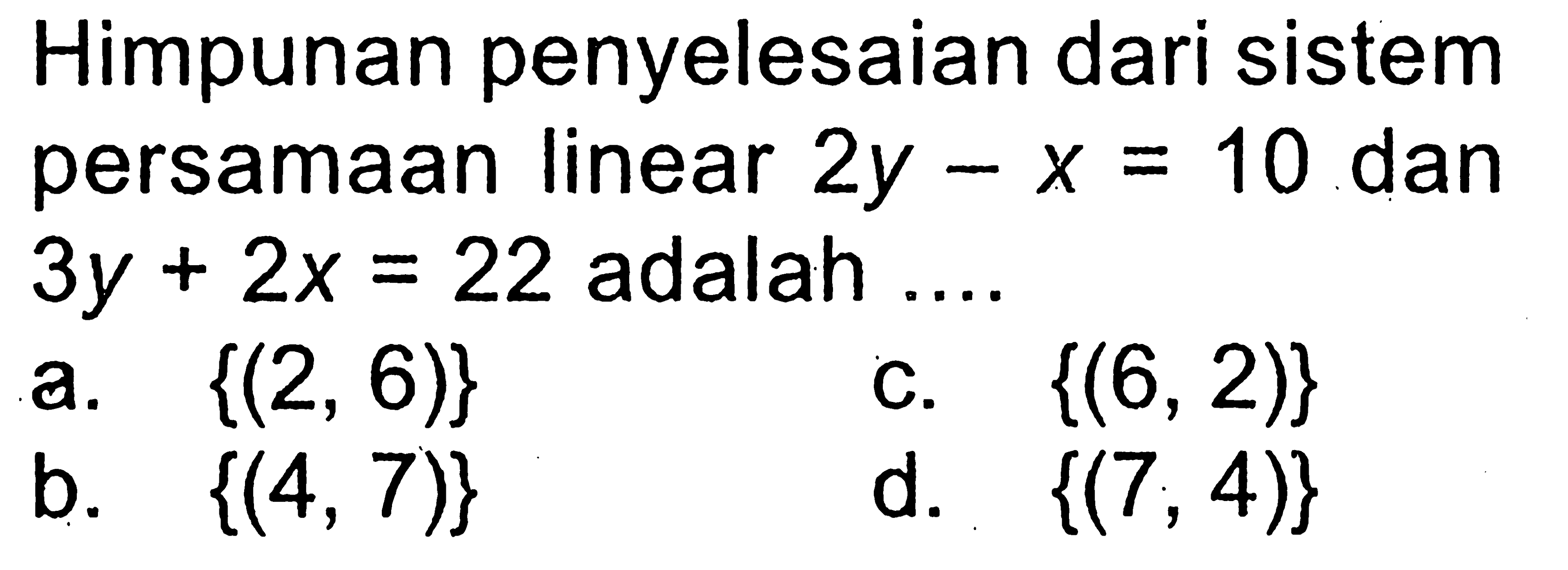 Himpunan penyelesaian dari sistem persamaan linear 2y - x = 10 dan 3y + 2x = 22 adalah ... a. {(2, 6)} c. {(6, 2)} b. {(4,7)} d. {(7, 4)}