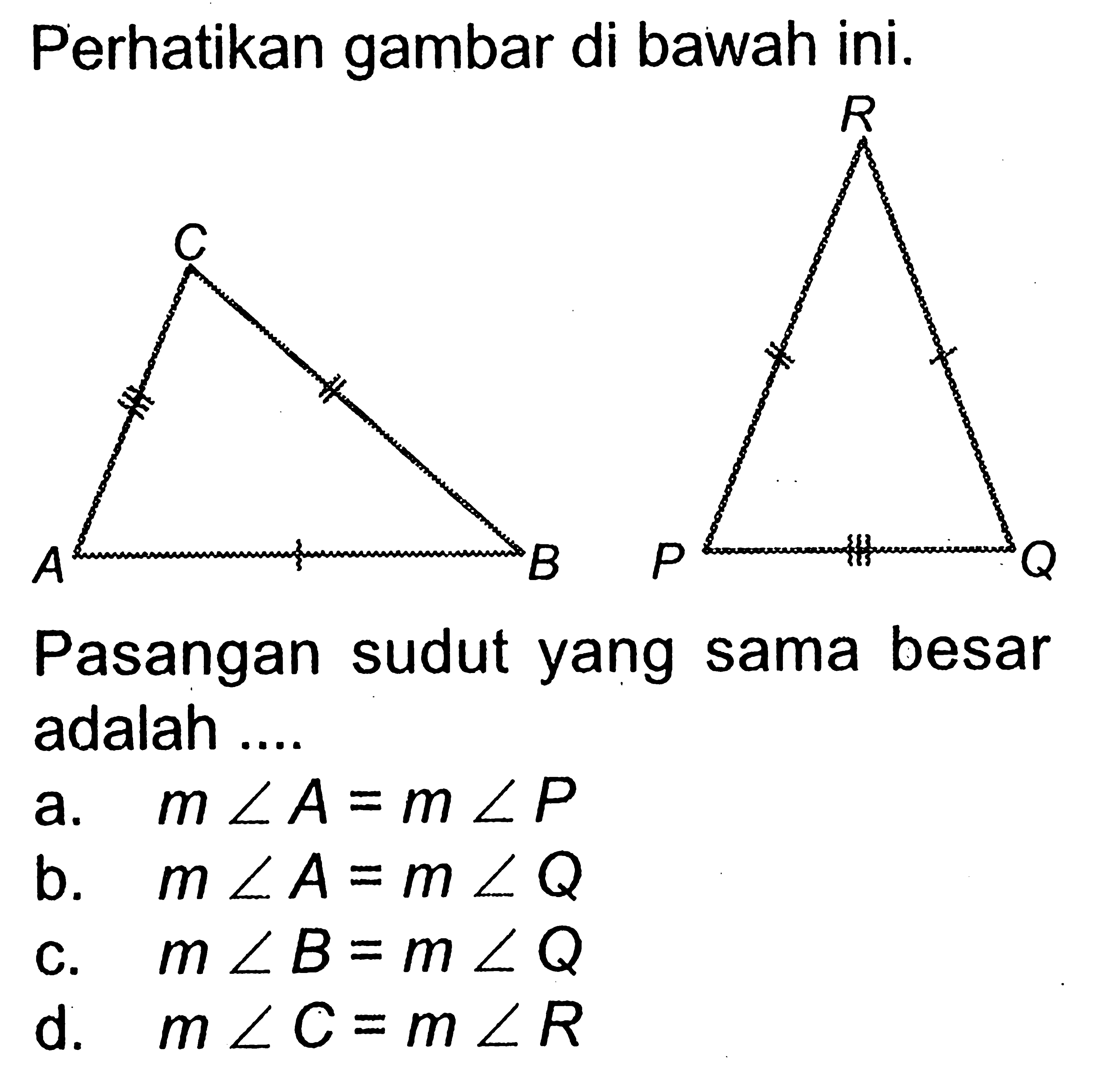 Perhatikan gambar di bawah ini.
Pasangan sudut yang sama besar adalah ....
a.  m sudut A=m sudut P 
b.  m sudut A=m sudut Q 
c.  m sudut B=m sudut Q 
d.  m sudut C=m sudut R 