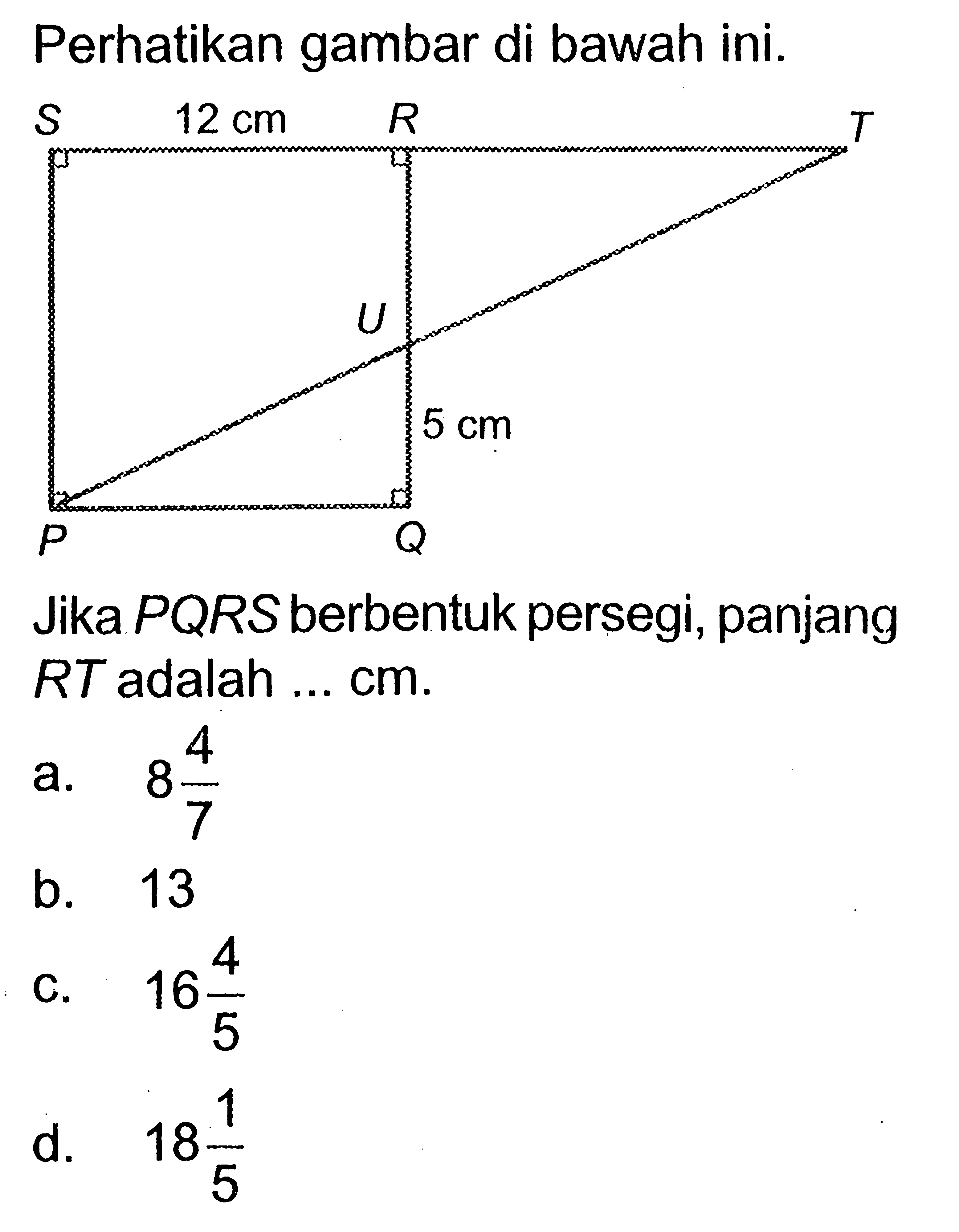 Perhatikan gambar di bawah ini. S 12 cm R T U P Q 5 cm Jika PQRS berbentuk persegi, panjang RT adalah...cm. 