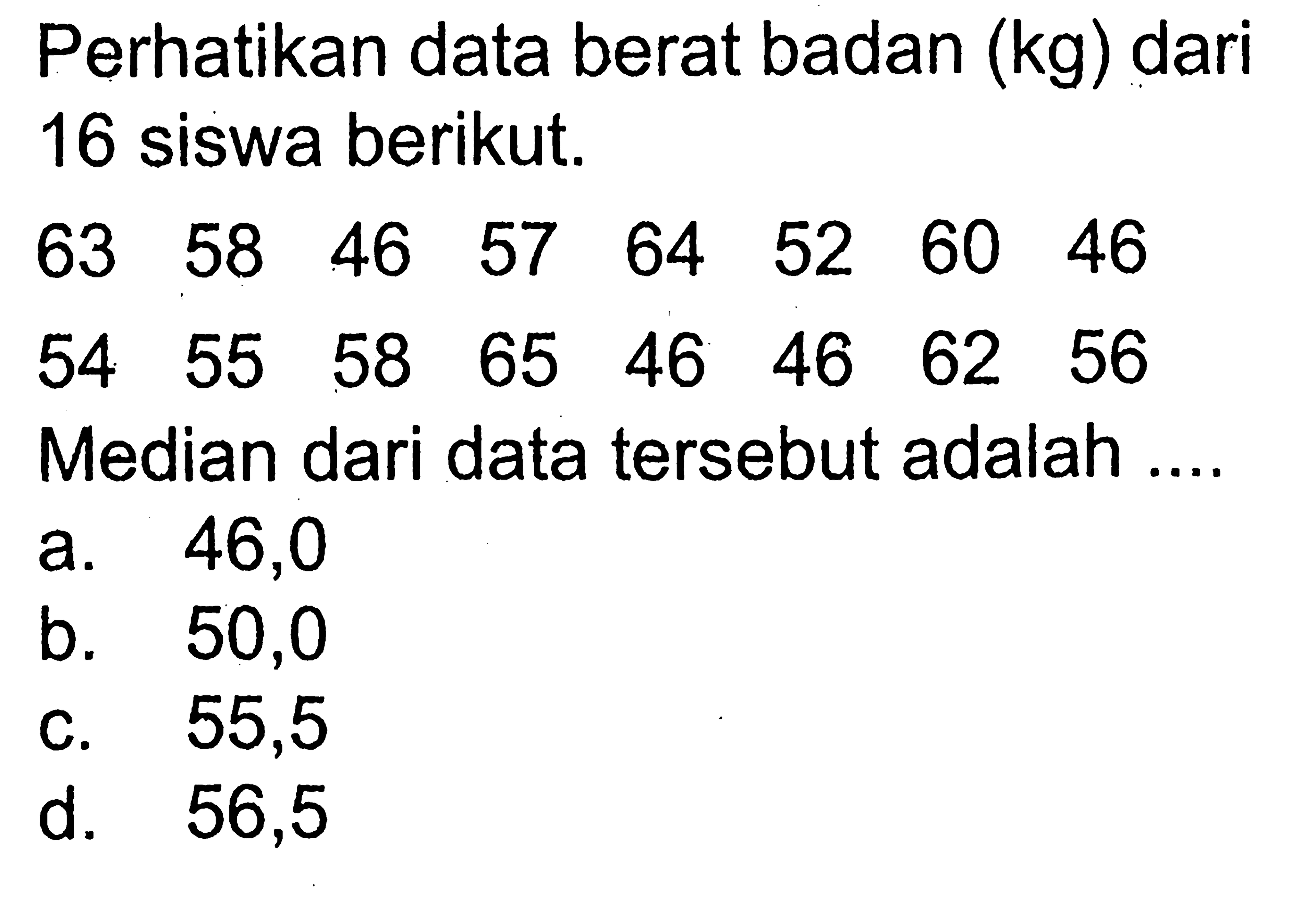 Perhatikan data berat badan (kg) dari 16 siswa berikut.63 58 46 57 64 52 60 4654 55 58 65 46 46 62 56 Median dari data tersebut adalah....