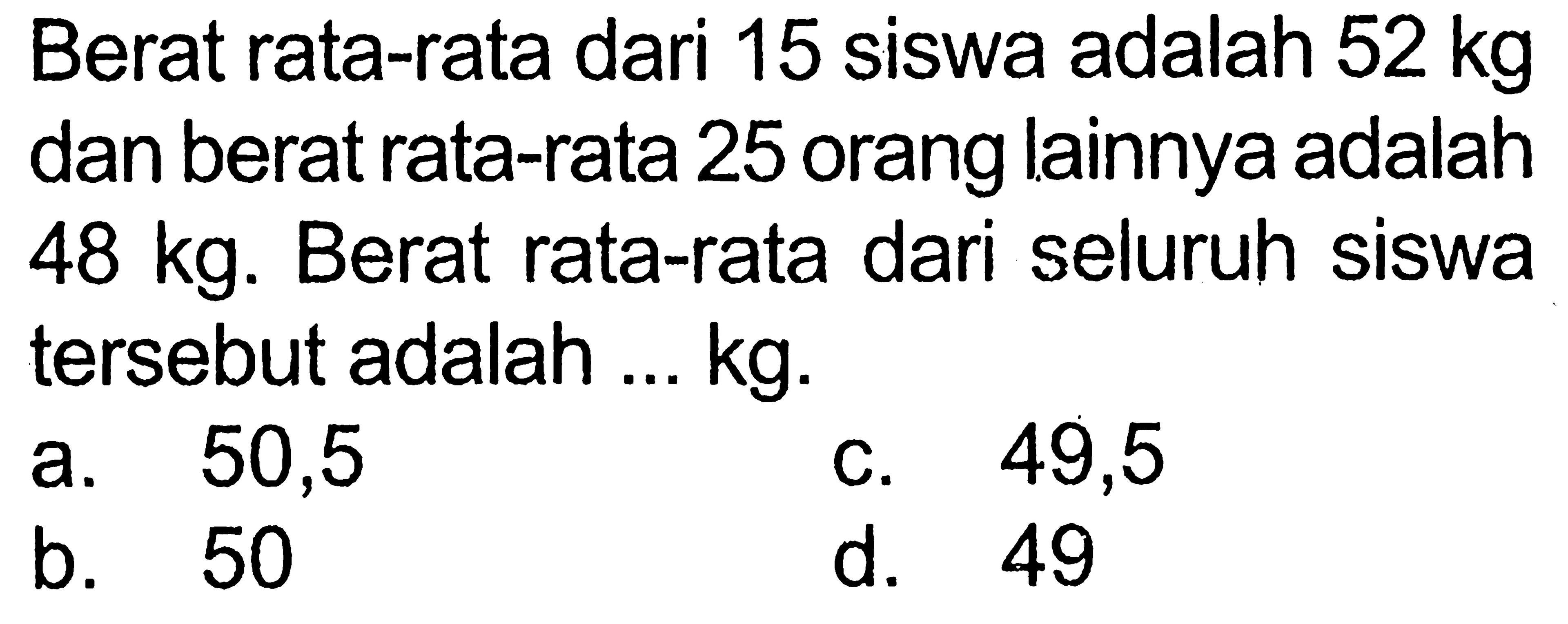 Berat rata-rata dari 15 siswa adalah 52 kg dan berat rata-rata 25 orang lainnya adalah 48 kg. Berat rata-rata dari seluruh siswa tersebut adalah ... kg