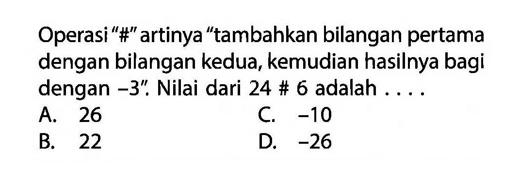 Operasi "#" artinya "tambahkan bilangan pertama dengan bilangan kedua, kemudian hasilnya bagi dengan -3". Nilai dari 24 # 6 adalah....