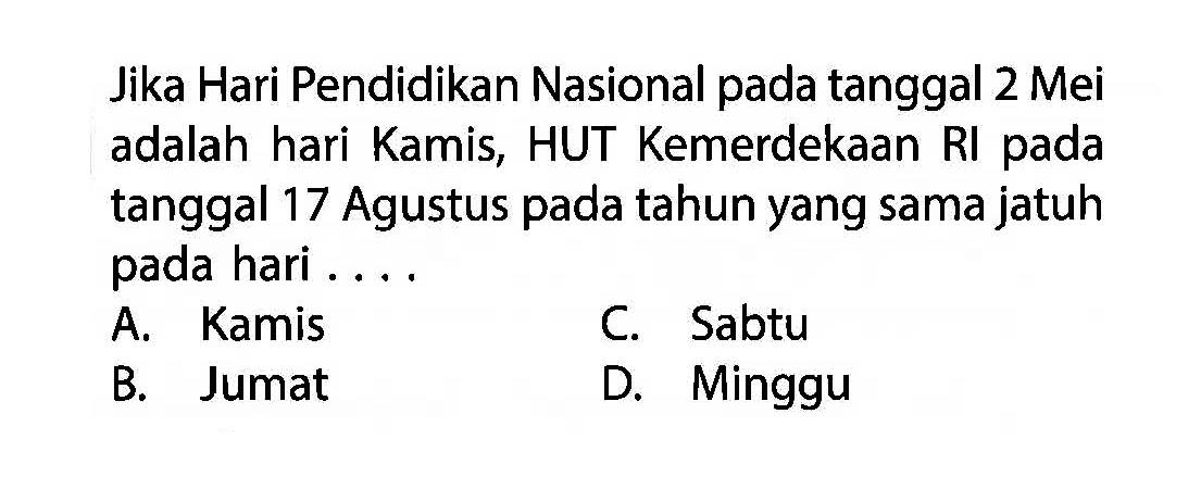 Jika Hari Pendidikan Nasional pada tanggal 2 mei
 adalah hari kamis, HUT Kemerdekaan RI pada 
 tanggal 17 agustus pada tahun yang sama jatuh
 pada hari...
 a. Kamis
 b. Jumat
 c. Sabtu
 d. Minggu