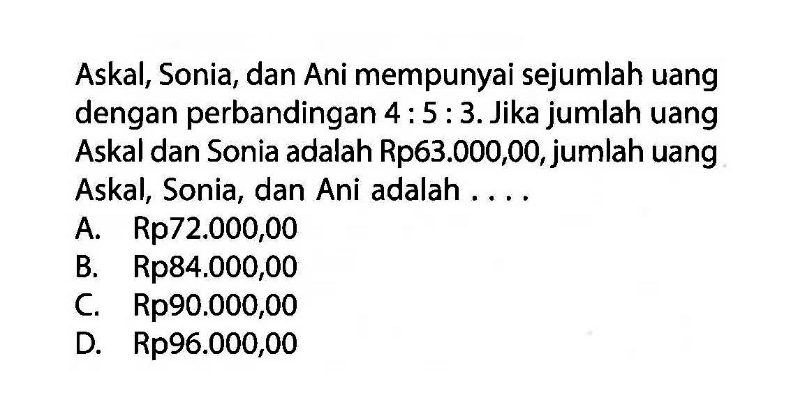 Askal, Sonia, dan Ani mempunyai sejumlah uang dengan perbandingan 4:5:3. Jika jumlah uang Askal dan Sonia adalah Rp63.000,00, jumlah uang Askal, Sonia, dan Ani adalah ....
