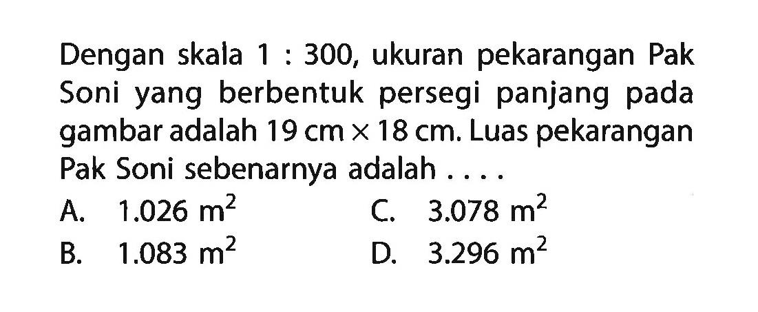 Dengan skala 1:300, ukuran pekarangan Pak Soni yang berbentuk persegi panjang pada gambar adalah 19 cm x 18 cm. Luas pekarangan Pak Soni sebenarnya adalah ....