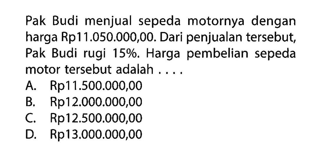 Pak Budi menjual sepeda motornya dengan harga Rp11.050.000,00. Dari penjualan tersebut, Pak Budi rugi 15%. Harga pembelian sepeda motor tersebut adalah....