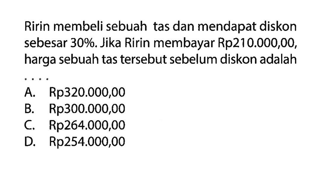 Ririn membeli sebuah tas dan mendapat diskon sebesar 30%. Jika Ririn membayar Rp210.000,00, harga sebuah tas tersebut sebelum diskon adalah ‥ 