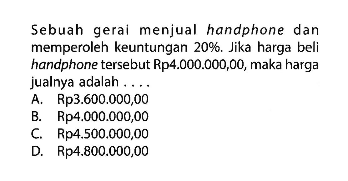 Sebuah gerai menjual handphone dan memperoleh keuntungan  20%. Jika harga beli handphone tersebut Rp4.000.000,00, maka harga jualnya adalah ....