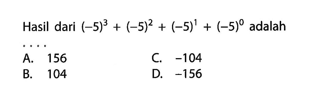 Hasil dari (-5)^3 + (-5)^2 + (-5)^1 + (-5)^0 adalah.... A. 156 C. -104 B. 104 D. -156