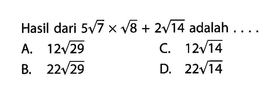 Hasil dari 5 akar(7) x akar(8) + 2 akar(14) adalah A. 12 akar(29) B. 22 akar(29) C. 12 akar(14) D. 22 akar (14)