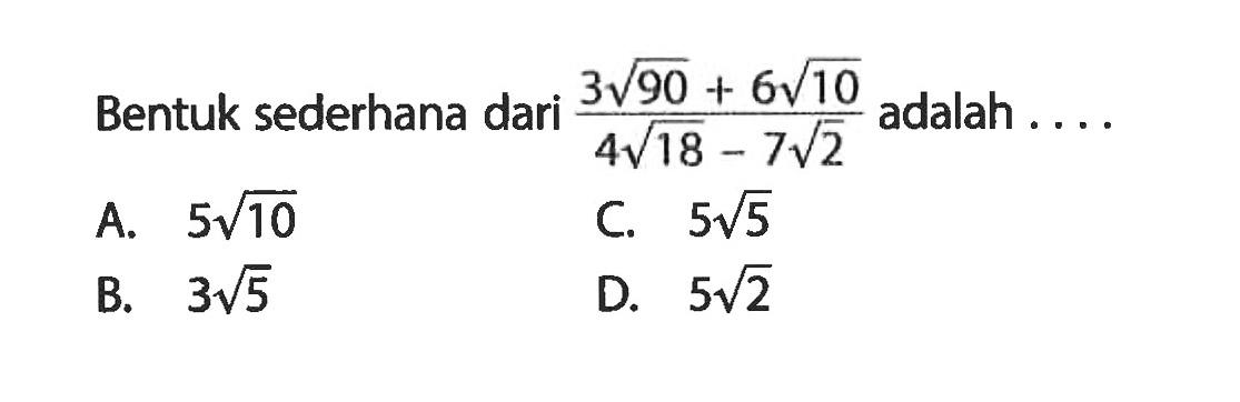 Bentuk sederhana dari ( 3 akar(90) + 6 akar(10) ) / ( 4 akar(18) - 7 akar(2)) adalah . . . . A. 5 akar(10) B. 3 akar(5) C. 5 akar(5) D. 5 akar(2)