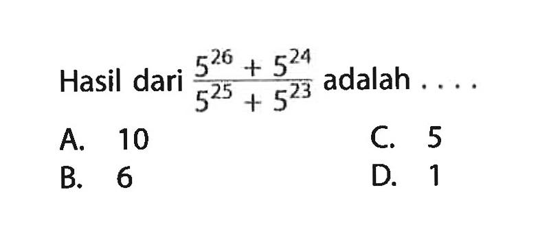 Hasil dari (5^26 + 5^24)/(5^25 + 5^23) adalah... A. 10 C. 5 B. 6 D. 1