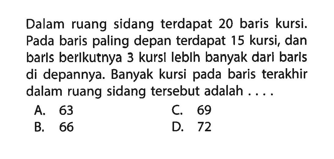 Dalam ruang sidang terdapat 20 baris kursi. Pada baris paling depan terdapat 15 kursi, dan berikutnya 3 kursi lebih banyak dari baris di depannya. Banyak kursi pada baris terakhir dalam ruang sidang tersebut adalah