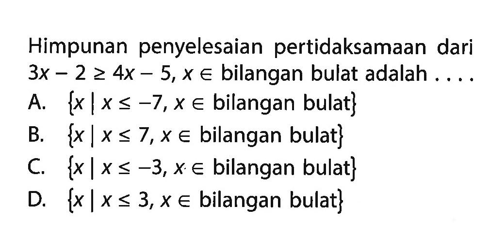 Himpunan penyelesaian pertidaksamaan dari 3x - 2 >= 4x - 5,x e bilangan bulat adalah ... A. {xIx < -7,x e bilangan bulat} B. {xlx <= 7,x e bilangan bulat} C. {xIx <= -3,x e bilangan bulat} D. {x|x <= 3,x € bilangan bulat}