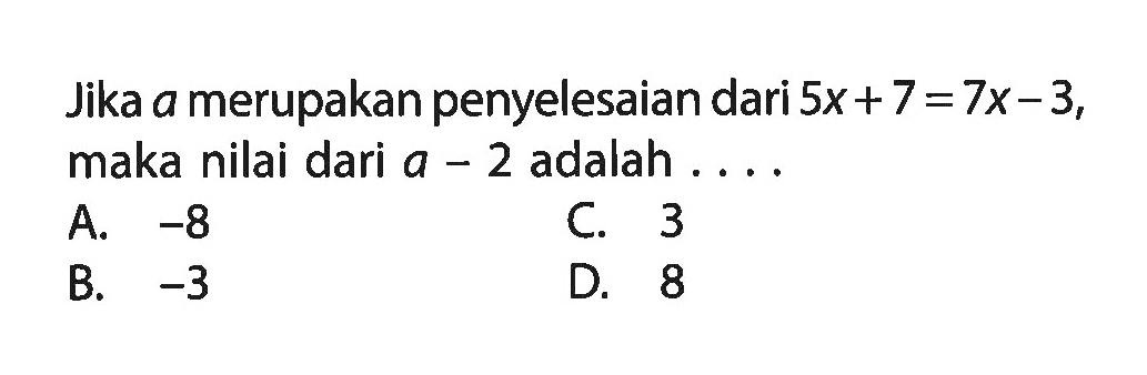 Jika a merupakan penyelesaian dari 5x + 7 = 7x - 3, maka nilai dari a - 2 adalah a. -8 c. 3 b. -3 d. 8