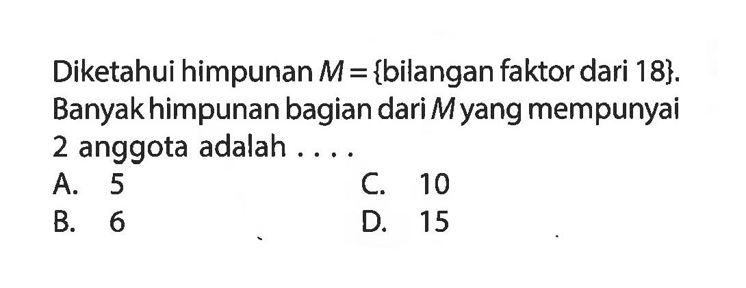 Diketahui himpunan M = {bilangan faktor dari 18}. Banyak himpunan bagian dari M yang mempunyai 2 anggota adalah ....