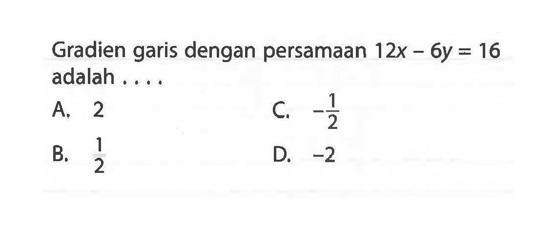 Gradien garis dengan persamaan 12x - 6y = 16 adalah . . . A. 2 B. 1/2 C. -1/2 d. -2